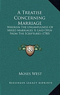 A Treatise Concerning Marriage: Wherein the Unlawfulness of Mixed Marriages Is Laid Open from the Scriptures (1780) (Hardcover)