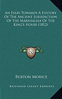 An Essay Towards a History of the Ancient Jurisdiction of the Marshalsea of the Kings House (1812) (Hardcover)