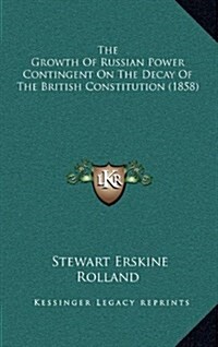 The Growth of Russian Power Contingent on the Decay of the British Constitution (1858) (Hardcover)