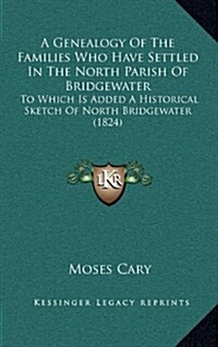 A Genealogy of the Families Who Have Settled in the North Parish of Bridgewater: To Which Is Added a Historical Sketch of North Bridgewater (1824) (Hardcover)