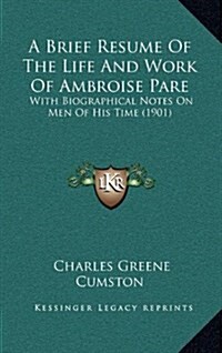 A Brief Resume of the Life and Work of Ambroise Pare: With Biographical Notes on Men of His Time (1901) (Hardcover)