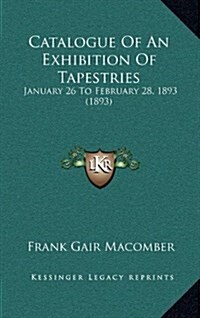 Catalogue of an Exhibition of Tapestries: January 26 to February 28, 1893 (1893) (Hardcover)