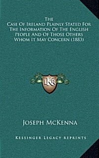 The Case of Ireland Plainly Stated for the Information of the English People and of Those Others Whom It May Concern (1883) (Hardcover)