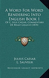 A Word for Word Rendering Into English Book 1: Of C. Julii Caesar, Commentarii de Bello Gallico (1878) (Hardcover)