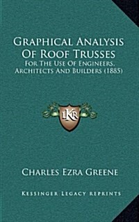 Graphical Analysis of Roof Trusses: For the Use of Engineers, Architects and Builders (1885) (Hardcover)