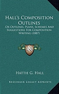 Halls Composition Outlines: Or Outlines, Plans, Schemes and Suggestions for Composition Writing (1887) (Hardcover)