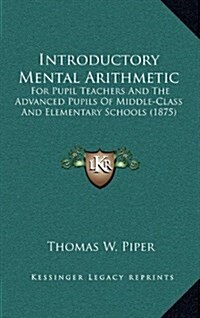 Introductory Mental Arithmetic: For Pupil Teachers and the Advanced Pupils of Middle-Class and Elementary Schools (1875) (Hardcover)