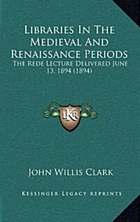 Libraries in the Medieval and Renaissance Periods: The Rede Lecture Delivered June 13, 1894 (1894) (Hardcover)