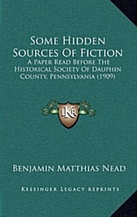Some Hidden Sources of Fiction: A Paper Read Before the Historical Society of Dauphin County, Pennsylvania (1909) (Hardcover)