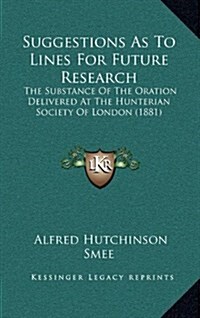 Suggestions as to Lines for Future Research: The Substance of the Oration Delivered at the Hunterian Society of London (1881) (Hardcover)