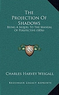 The Projection of Shadows: Being a Sequel to the Manual of Perspective (1856) (Hardcover)