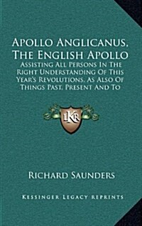 Apollo Anglicanus, the English Apollo: Assisting All Persons in the Right Understanding of This Years Revolutions, as Also of Things Past, Present an (Hardcover)
