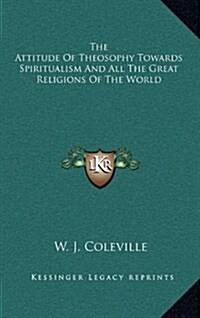 The Attitude of Theosophy Towards Spiritualism and All the Great Religions of the World (Hardcover)