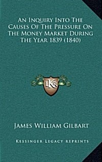An Inquiry Into the Causes of the Pressure on the Money Market During the Year 1839 (1840) (Hardcover)
