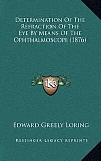 Determination of the Refraction of the Eye by Means of the Ophthalmoscope (1876) (Hardcover)