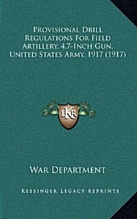 Provisional Drill Regulations for Field Artillery, 4.7-Inch Gun, United States Army, 1917 (1917) (Hardcover)