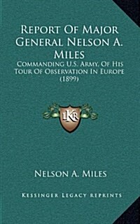 Report of Major General Nelson A. Miles: Commanding U.S. Army, of His Tour of Observation in Europe (1899) (Hardcover)