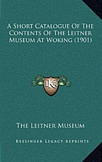 A Short Catalogue of the Contents of the Leitner Museum at Woking (1901) (Hardcover)