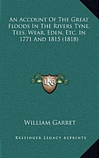 An Account of the Great Floods in the Rivers Tyne, Tees, Wear, Eden, Etc. in 1771 and 1815 (1818) (Hardcover)