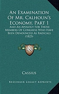 An Examination of Mr. Calhouns Economy, Part 1: And an Apology for Those Members of Congress Who Have Been Denounced as Radicals (1823) (Hardcover)