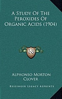 A Study of the Peroxides of Organic Acids (1904) (Hardcover)