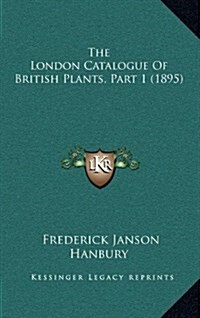 The London Catalogue of British Plants, Part 1 (1895) (Hardcover)