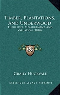 Timber, Plantations, and Underwood: Their Uses, Measurement, and Valuation (1878) (Hardcover)