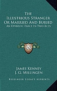 The Illustrious Stranger or Married and Buried: An Operatic Farce in Two Acts (Hardcover)