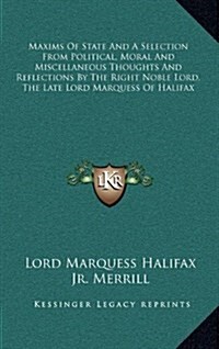 Maxims of State and a Selection from Political, Moral and Miscellaneous Thoughts and Reflections by the Right Noble Lord, the Late Lord Marquess of Ha (Hardcover)