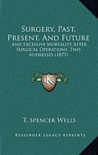 Surgery, Past, Present, and Future: And Excessive Mortality After Surgical Operations, Two Addresses (1877) (Hardcover)