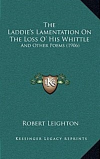 The Laddies Lamentation on the Loss O His Whittle: And Other Poems (1906) (Hardcover)