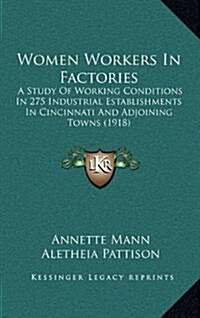 Women Workers in Factories: A Study of Working Conditions in 275 Industrial Establishments in Cincinnati and Adjoining Towns (1918) (Hardcover)