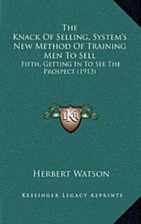 The Knack of Selling, Systems New Method of Training Men to Sell: Fifth, Getting in to See the Prospect (1913) (Hardcover)