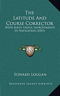 The Latitude and Course Corrector: With Many Useful Improvements in Navigation (1851) (Hardcover)