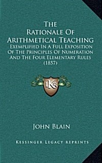 The Rationale of Arithmetical Teaching: Exemplified in a Full Exposition of the Principles of Numeration and the Four Elementary Rules (1857) (Hardcover)