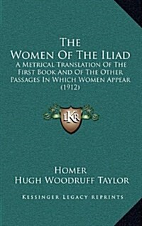 The Women of the Iliad: A Metrical Translation of the First Book and of the Other Passages in Which Women Appear (1912) (Hardcover)