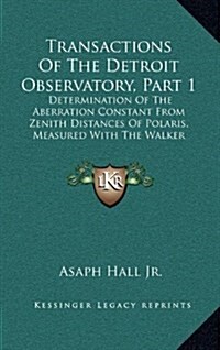 Transactions of the Detroit Observatory, Part 1: Determination of the Aberration Constant from Zenith Distances of Polaris, Measured with the Walker M (Hardcover)