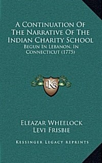 A Continuation of the Narrative of the Indian Charity School: Begun in Lebanon, in Connecticut (1775) (Hardcover)