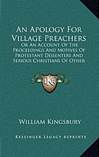 An Apology for Village Preachers: Or an Account of the Proceedings and Motives of Protestant Dissenters and Serious Christians of Other Denominations (Hardcover)