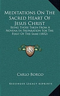 Meditations on the Sacred Heart of Jesus Christ: Being Those Taken from a Novena in Preparation for the Feast of the Same (1852) (Hardcover)