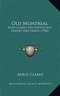 Old Montreal: John Clarke, His Adventures, Friends and Family (1906) (Hardcover)