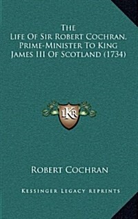 The Life of Sir Robert Cochran, Prime-Minister to King James III of Scotland (1734) (Hardcover)