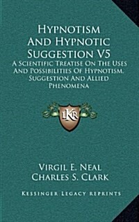 Hypnotism and Hypnotic Suggestion V5: A Scientific Treatise on the Uses and Possibilities of Hypnotism, Suggestion and Allied Phenomena (Hardcover)