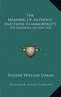 The Meaning of Selfhood and Faith in Immortality: The Ingersoll Lecture 1928 (Hardcover)