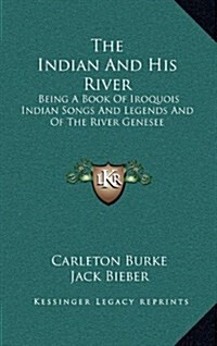 The Indian and His River: Being a Book of Iroquois Indian Songs and Legends and of the River Genesee (Hardcover)