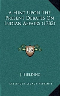 A Hint Upon the Present Debates on Indian Affairs (1782) (Hardcover)