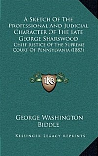 A Sketch of the Professional and Judicial Character of the Late George Sharswood: Chief Justice of the Supreme Court of Pennsylvania (1883) (Hardcover)