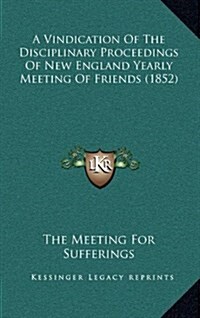 A Vindication of the Disciplinary Proceedings of New England Yearly Meeting of Friends (1852) (Hardcover)