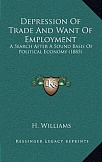 Depression of Trade and Want of Employment: A Search After a Sound Basis of Political Economy (1885) (Hardcover)
