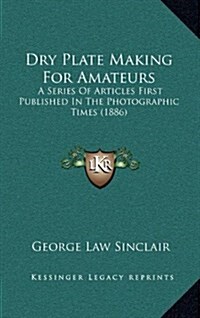 Dry Plate Making for Amateurs: A Series of Articles First Published in the Photographic Times (1886) (Hardcover)